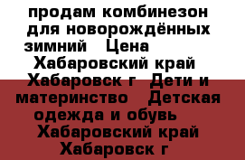 продам комбинезон для новорождённых зимний › Цена ­ 1 200 - Хабаровский край, Хабаровск г. Дети и материнство » Детская одежда и обувь   . Хабаровский край,Хабаровск г.